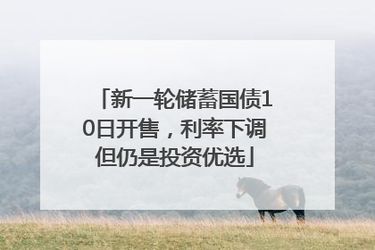 新一轮储蓄国债10日开售，利率下调但仍是投资优选