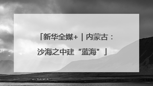 新华全媒+｜内蒙古：沙海之中建“蓝海”