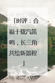 时评：合福十载汽笛鸣，长三角共绘新景程