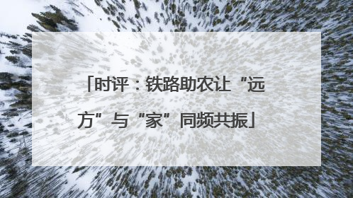 时评：铁路助农让“远方”与“家”同频共振