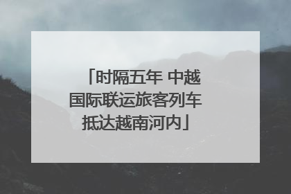 时隔五年 中越国际联运旅客列车抵达越南河内