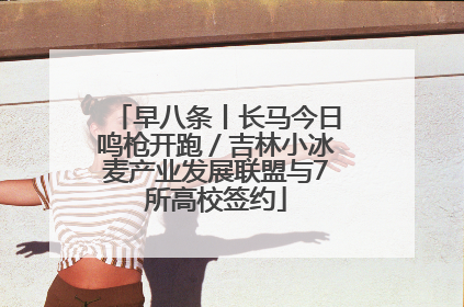 早八条丨长马今日鸣枪开跑／吉林小冰麦产业发展联盟与7所高校签约