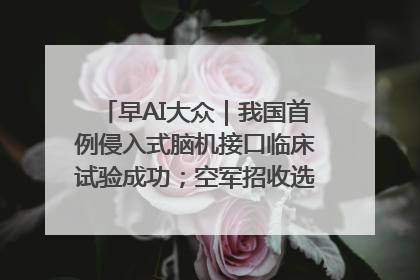 早AI大众｜我国首例侵入式脑机接口临床试验成功；空军招收选拔女飞行学员