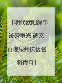 明代欧阳深事迹碑重光 碑文再现泉州抗倭名将传奇