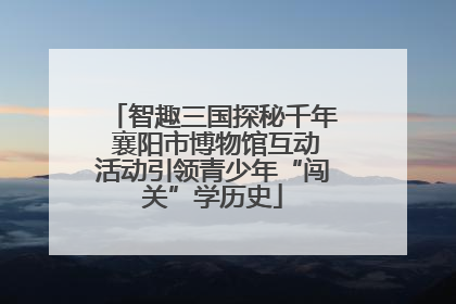 智趣三国探秘千年 襄阳市博物馆互动活动引领青少年“闯关”学历史