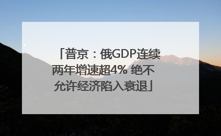 普京：俄GDP连续两年增速超4% 绝不允许经济陷入衰退