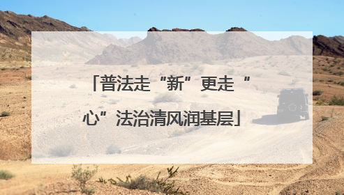 普法走“新”更走“心”法治清风润基层