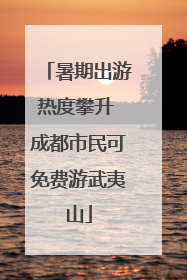 暑期出游热度攀升 成都市民可免费游武夷山