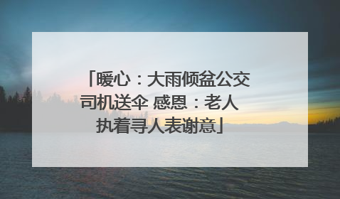 暖心：大雨倾盆公交司机送伞 感恩：老人执着寻人表谢意