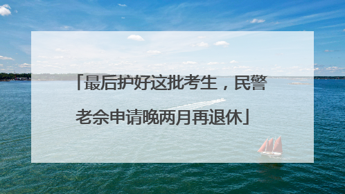 最后护好这批考生，民警老佘申请晚两月再退休