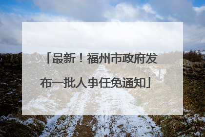 最新！福州市政府发布一批人事任免通知