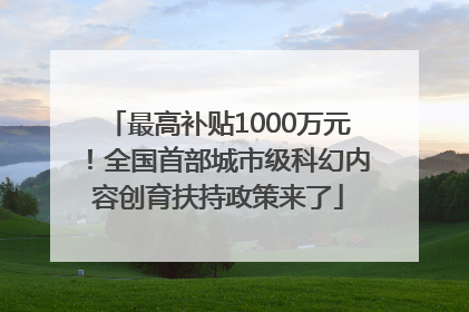 最高补贴1000万元！全国首部城市级科幻内容创育扶持政策来了