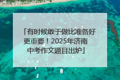 有时候敢于做比准备好更重要！2025年济南中考作文题目出炉