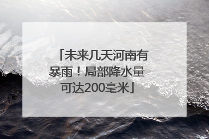 未来几天河南有暴雨！局部降水量可达200毫米