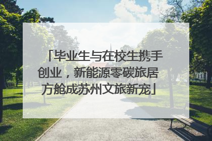 毕业生与在校生携手创业，新能源零碳旅居方舱成苏州文旅新宠