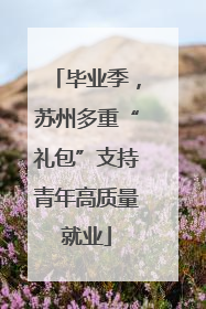 毕业季，苏州多重“礼包”支持青年高质量就业