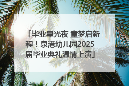 毕业星光夜 童梦启新程！泉港幼儿园2025届毕业典礼温情上演