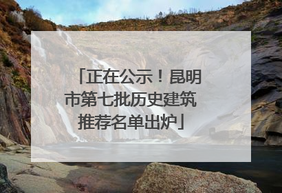 正在公示！昆明市第七批历史建筑推荐名单出炉