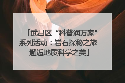武昌区“科普润万家”系列活动：岩石探秘之旅 邂逅地质科学之美
