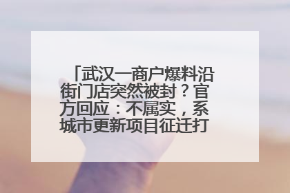 武汉一商户爆料沿街门店突然被封？官方回应：不属实，系城市更新项目征迁打围，此前已公示