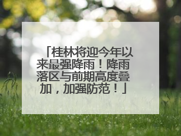 桂林将迎今年以来最强降雨！降雨落区与前期高度叠加，加强防范！