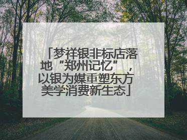 梦祥银非标店落地“郑州记忆”，以银为媒重塑东方美学消费新生态