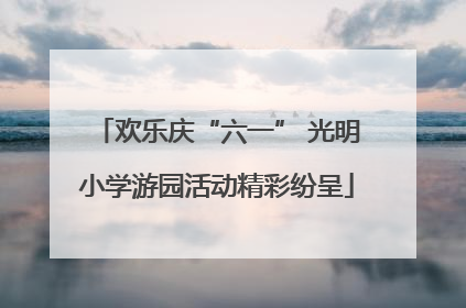 欢乐庆“六一” 光明小学游园活动精彩纷呈