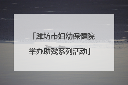 潍坊市妇幼保健院举办助残系列活动