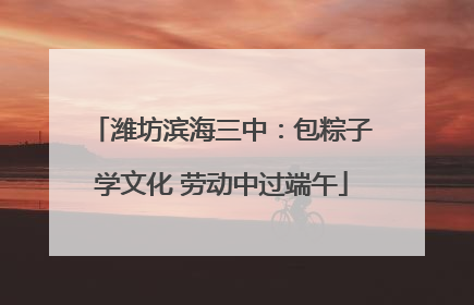 潍坊滨海三中：包粽子学文化 劳动中过端午
