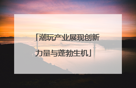 潮玩产业展现创新力量与蓬勃生机