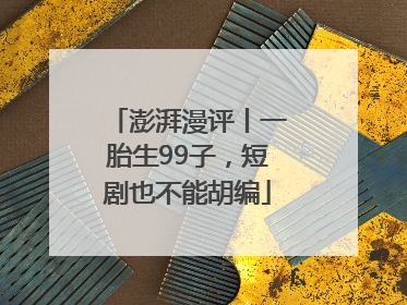 澎湃漫评丨一胎生99子，短剧也不能胡编