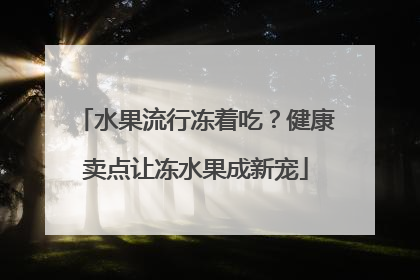 水果流行冻着吃？健康卖点让冻水果成新宠