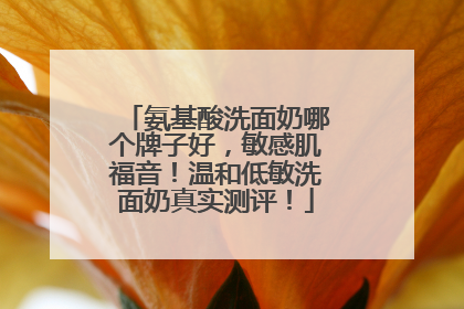 氨基酸洗面奶哪个牌子好，敏感肌福音！温和低敏洗面奶真实测评！