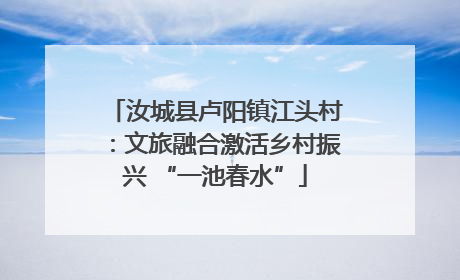 汝城县卢阳镇江头村：文旅融合激活乡村振兴 “一池春水”