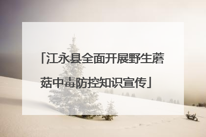 江永县全面开展野生蘑菇中毒防控知识宣传
