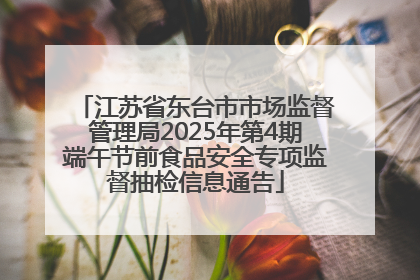 江苏省东台市市场监督管理局2025年第4期端午节前食品安全专项监督抽检信息通告