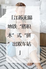 江苏无锡地铁“搭积木”式“拼”出双车站
