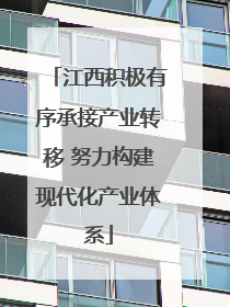 江西积极有序承接产业转移 努力构建现代化产业体系