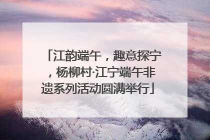 江韵端午，趣意探宁，杨柳村·江宁端午非遗系列活动圆满举行