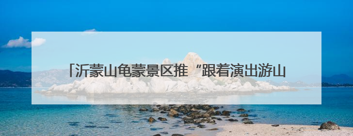沂蒙山龟蒙景区推“跟着演出游山水”，云端KTV实现自由开麦