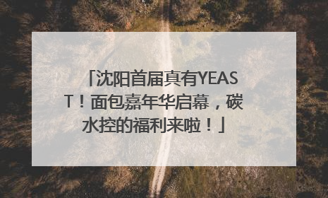 沈阳首届真有YEAST！面包嘉年华启幕，碳水控的福利来啦！