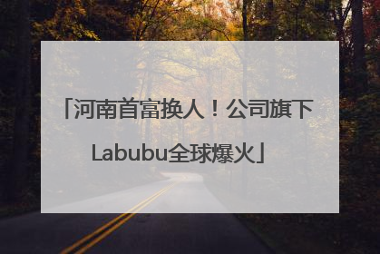 河南首富换人！公司旗下Labubu全球爆火