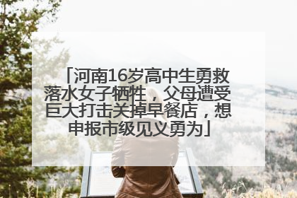 河南16岁高中生勇救落水女子牺牲，父母遭受巨大打击关掉早餐店，想申报市级见义勇为