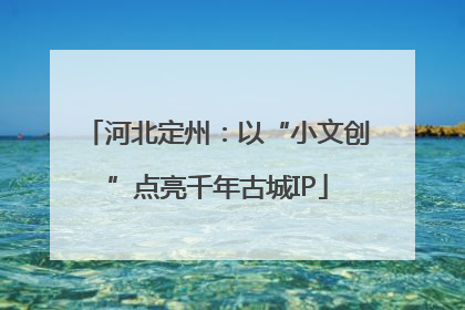 河北定州：以“小文创”点亮千年古城IP