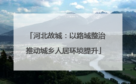 河北故城：以路域整治推动城乡人居环境提升
