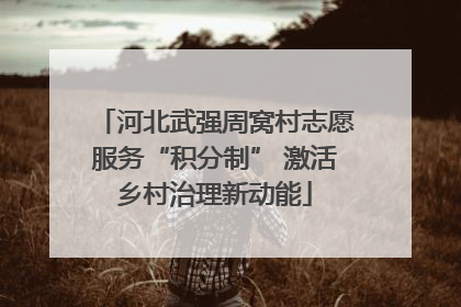 河北武强周窝村志愿服务“积分制” 激活乡村治理新动能