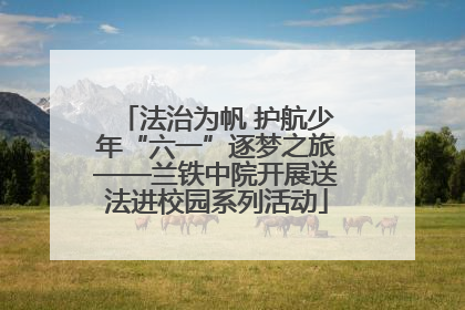 法治为帆 护航少年“六一”逐梦之旅——兰铁中院开展送法进校园系列活动