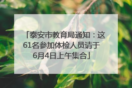 泰安市教育局通知：这61名参加体检人员请于6月4日上午集合
