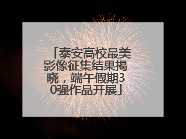 泰安高校最美影像征集结果揭晓，端午假期30强作品开展