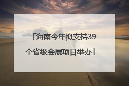 海南今年拟支持39个省级会展项目举办